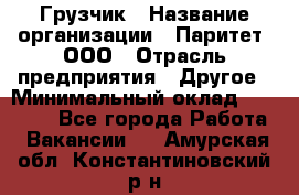 Грузчик › Название организации ­ Паритет, ООО › Отрасль предприятия ­ Другое › Минимальный оклад ­ 22 000 - Все города Работа » Вакансии   . Амурская обл.,Константиновский р-н